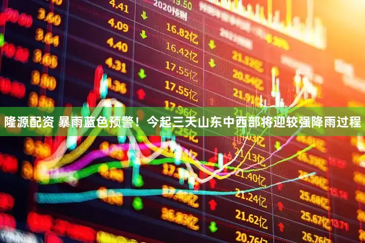 隆源配资 暴雨蓝色预警！今起三天山东中西部将迎较强降雨过程
