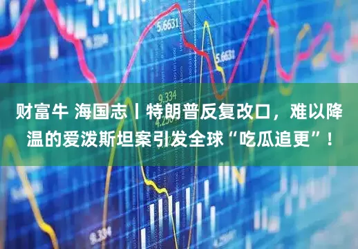 财富牛 海国志丨特朗普反复改口，难以降温的爱泼斯坦案引发全球“吃瓜追更”！