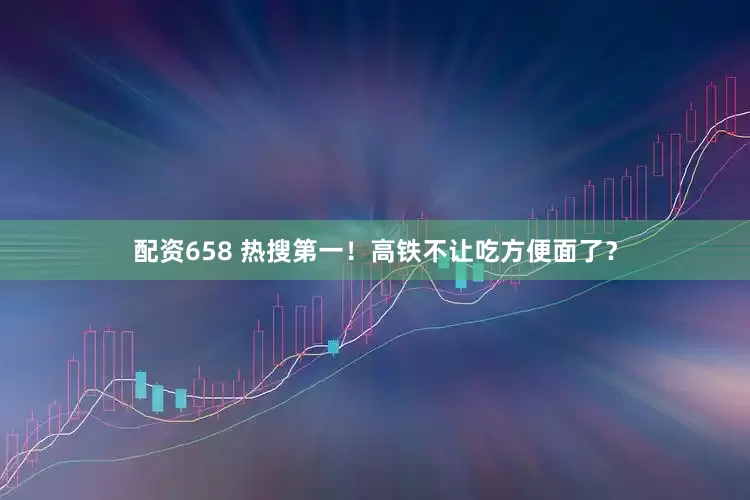 配资658 热搜第一！高铁不让吃方便面了？