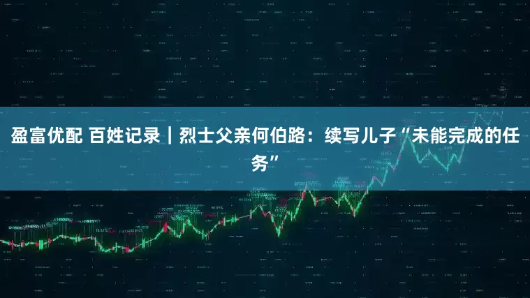 盈富优配 百姓记录｜烈士父亲何伯路：续写儿子“未能完成的任务”