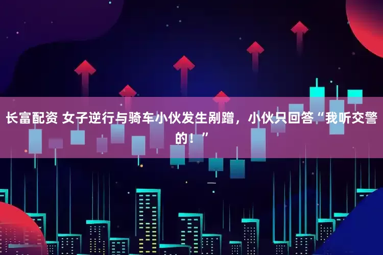 长富配资 女子逆行与骑车小伙发生剐蹭，小伙只回答“我听交警的！”