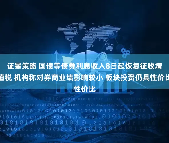 证星策略 国债等债券利息收入8日起恢复征收增值税 机构称对券商业绩影响较小 板块投资仍具性价比
