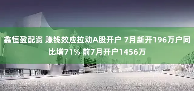 鑫恒盈配资 赚钱效应拉动A股开户 7月新开196万户同比增71% 前7月开户1456万