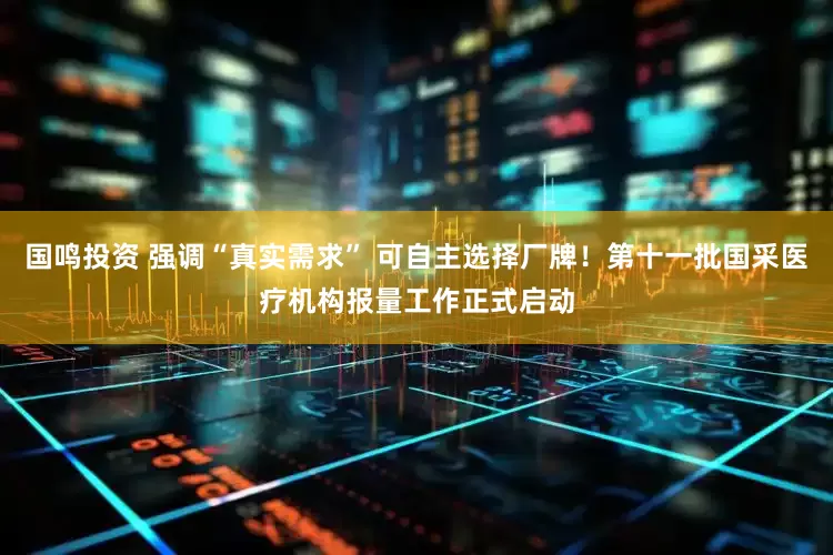 国鸣投资 强调“真实需求” 可自主选择厂牌！第十一批国采医疗机构报量工作正式启动