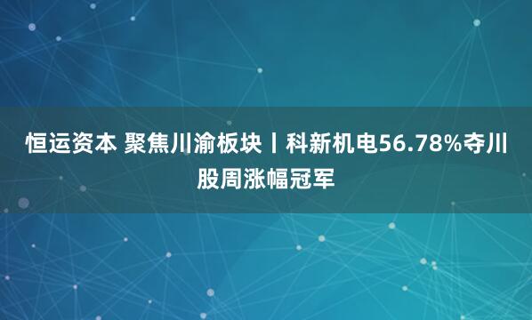 恒运资本 聚焦川渝板块丨科新机电56.78%夺川股周涨幅冠军