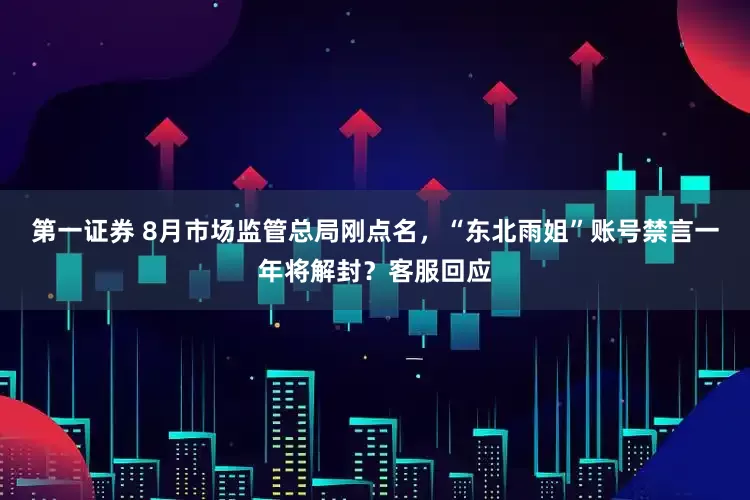第一证券 8月市场监管总局刚点名，“东北雨姐”账号禁言一年将解封？客服回应