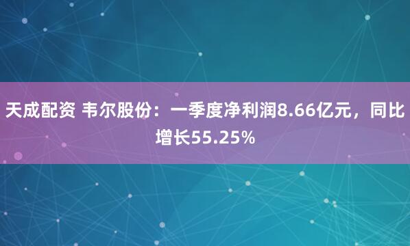 天成配资 韦尔股份：一季度净利润8.66亿元，同比增长55.25%