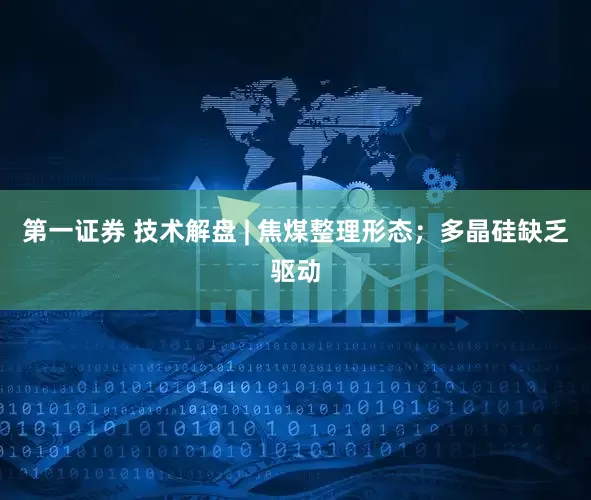 第一证券 技术解盘 | 焦煤整理形态；多晶硅缺乏驱动