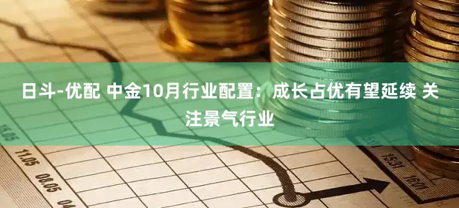 日斗-优配 中金10月行业配置：成长占优有望延续 关注景气行业