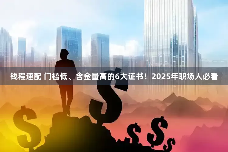 钱程速配 门槛低、含金量高的6大证书！2025年职场人必看