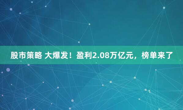 股市策略 大爆发！盈利2.08万亿元，榜单来了