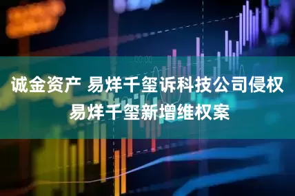 诚金资产 易烊千玺诉科技公司侵权 易烊千玺新增维权案