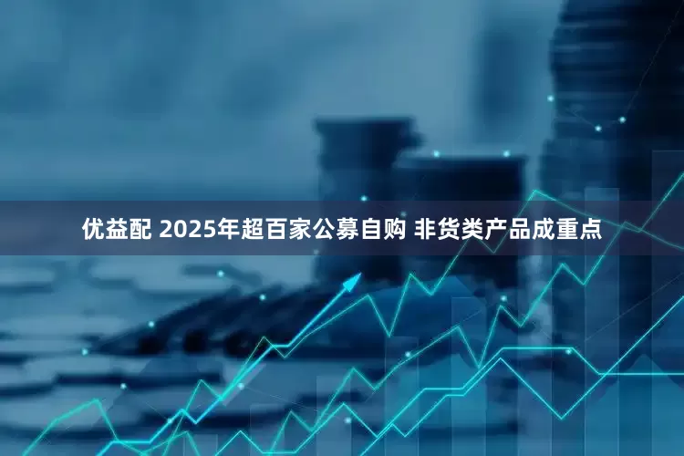 优益配 2025年超百家公募自购 非货类产品成重点