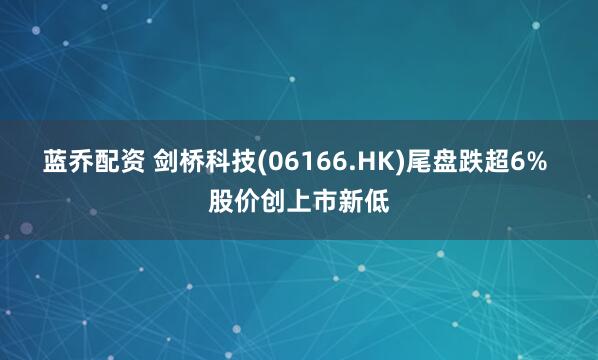 蓝乔配资 剑桥科技(06166.HK)尾盘跌超6% 股价创上市新低