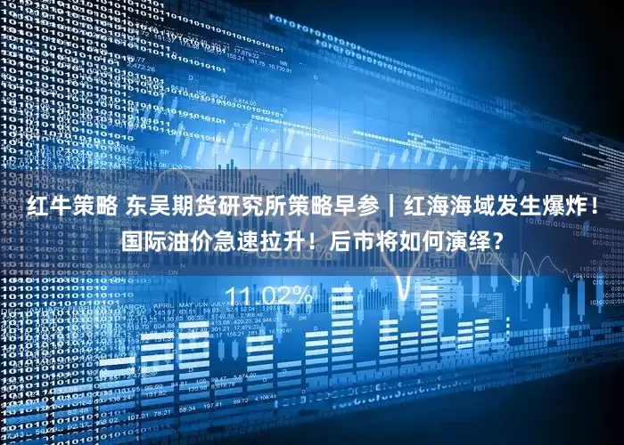红牛策略 东吴期货研究所策略早参｜红海海域发生爆炸！国际油价急速拉升！后市将如何演绎？