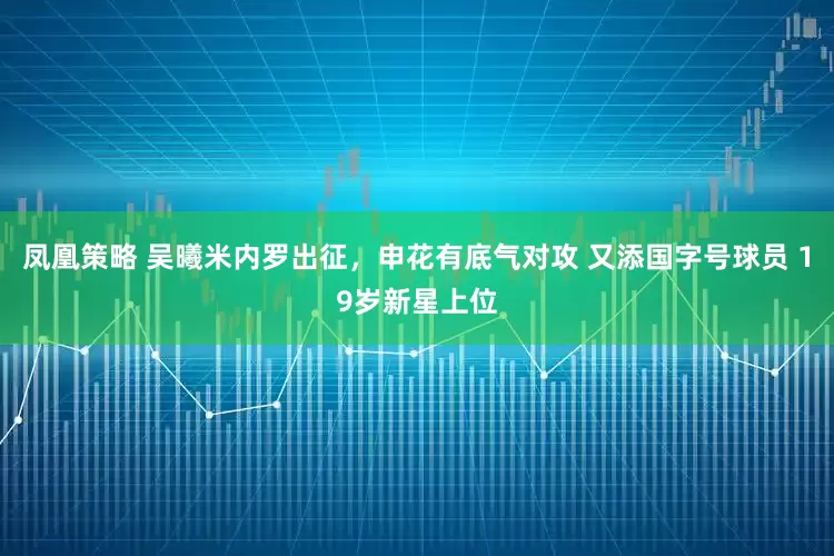 凤凰策略 吴曦米内罗出征，申花有底气对攻 又添国字号球员 19岁新星上位