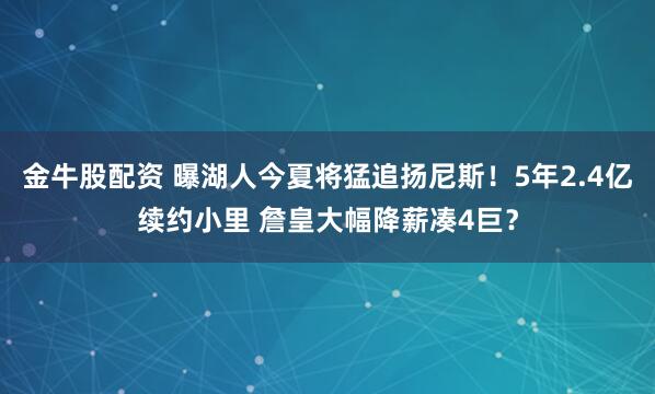 金牛股配资 曝湖人今夏将猛追扬尼斯！5年2.4亿续约小里 詹皇大幅降薪凑4巨？
