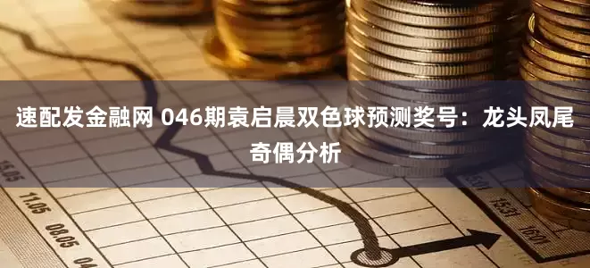 速配发金融网 046期袁启晨双色球预测奖号：龙头凤尾奇偶分析